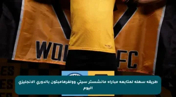 طريقة سهلة لمتابعة مباراة مانشستر سيتي وولفرهامبتون بالدوري الإنجليزي اليوم